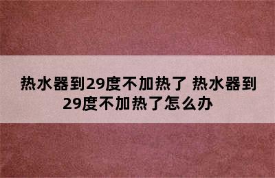 热水器到29度不加热了 热水器到29度不加热了怎么办